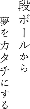 段ボールから夢をカタチにする